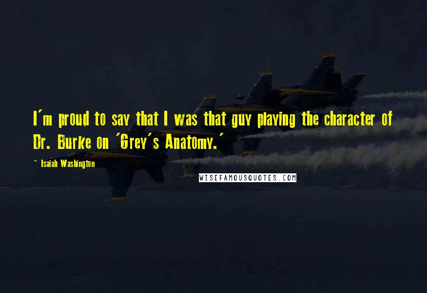 Isaiah Washington Quotes: I'm proud to say that I was that guy playing the character of Dr. Burke on 'Grey's Anatomy.'