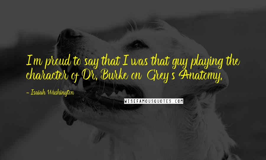 Isaiah Washington Quotes: I'm proud to say that I was that guy playing the character of Dr. Burke on 'Grey's Anatomy.'