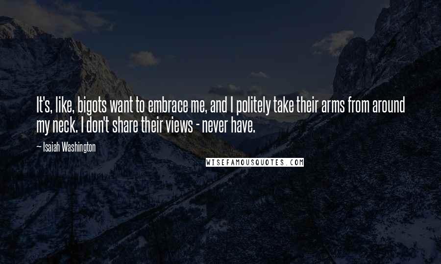 Isaiah Washington Quotes: It's, like, bigots want to embrace me, and I politely take their arms from around my neck. I don't share their views - never have.