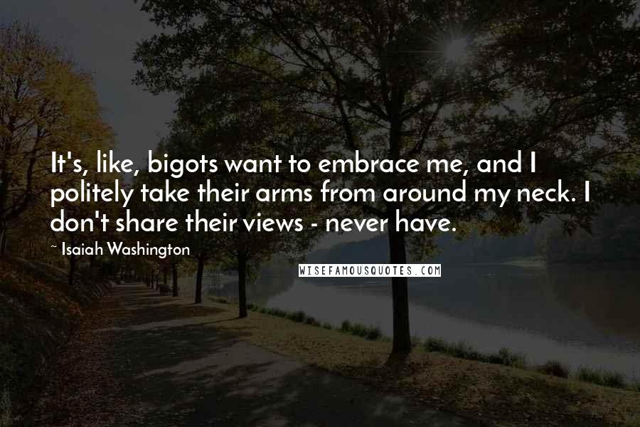 Isaiah Washington Quotes: It's, like, bigots want to embrace me, and I politely take their arms from around my neck. I don't share their views - never have.