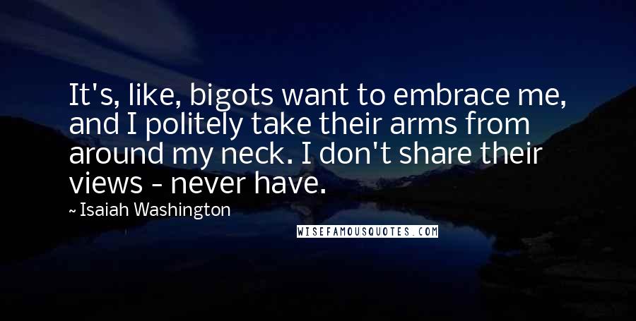 Isaiah Washington Quotes: It's, like, bigots want to embrace me, and I politely take their arms from around my neck. I don't share their views - never have.