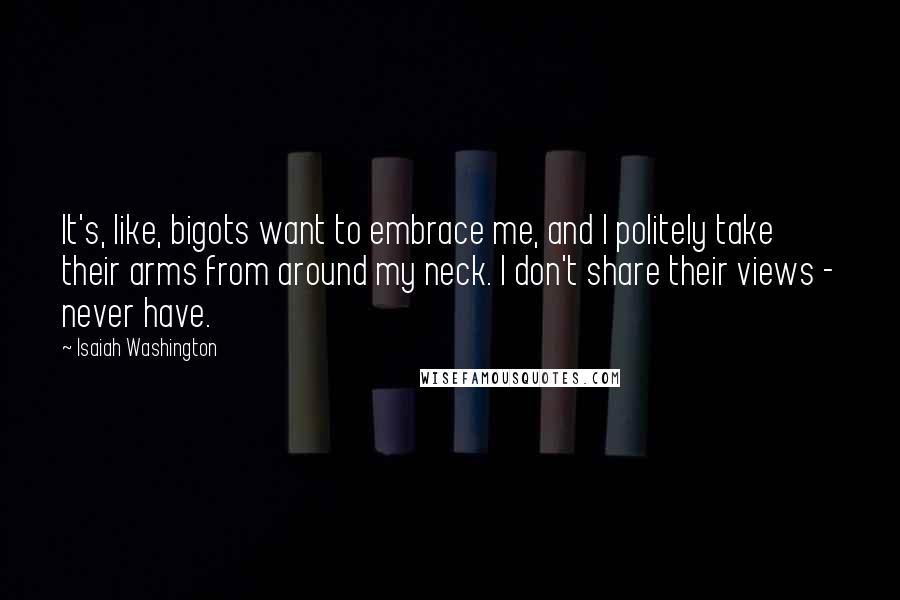 Isaiah Washington Quotes: It's, like, bigots want to embrace me, and I politely take their arms from around my neck. I don't share their views - never have.