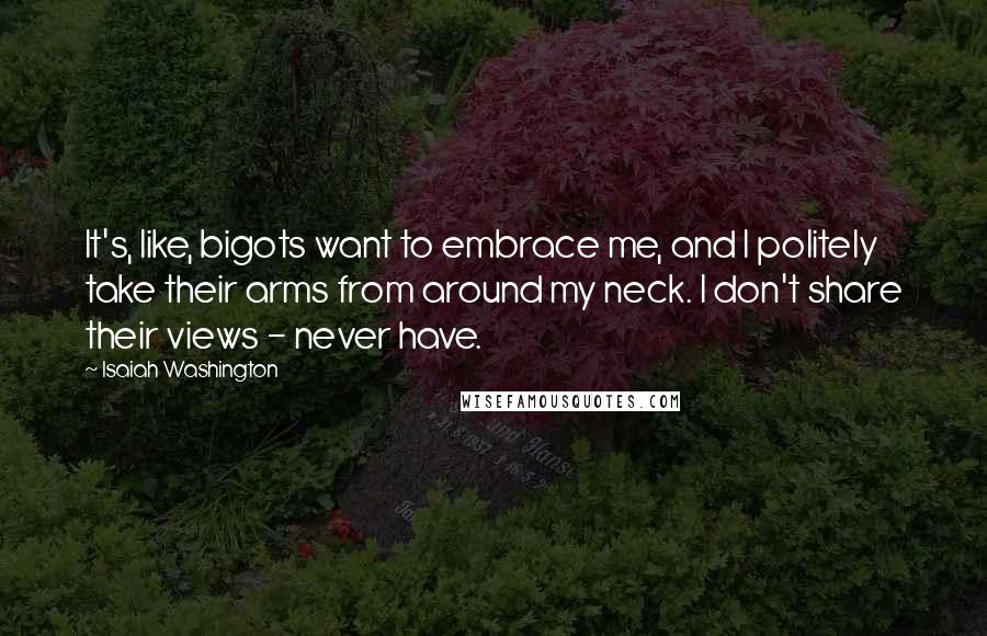 Isaiah Washington Quotes: It's, like, bigots want to embrace me, and I politely take their arms from around my neck. I don't share their views - never have.