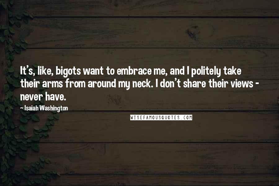 Isaiah Washington Quotes: It's, like, bigots want to embrace me, and I politely take their arms from around my neck. I don't share their views - never have.