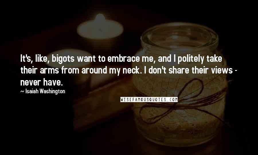 Isaiah Washington Quotes: It's, like, bigots want to embrace me, and I politely take their arms from around my neck. I don't share their views - never have.