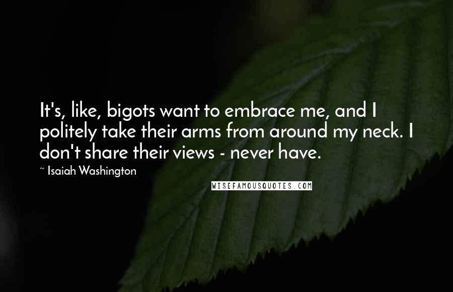 Isaiah Washington Quotes: It's, like, bigots want to embrace me, and I politely take their arms from around my neck. I don't share their views - never have.