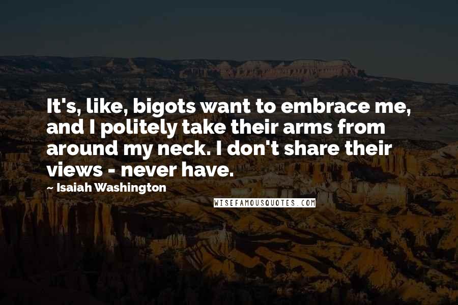 Isaiah Washington Quotes: It's, like, bigots want to embrace me, and I politely take their arms from around my neck. I don't share their views - never have.