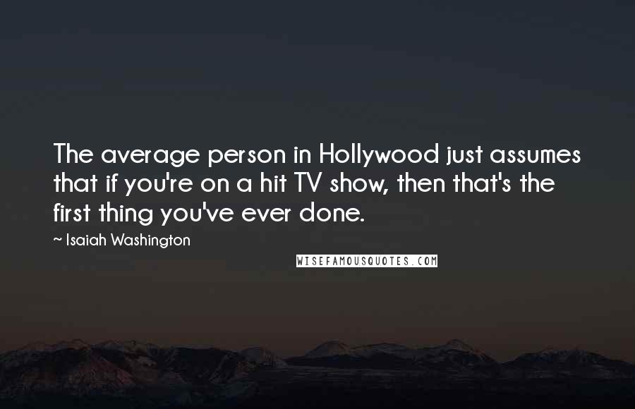 Isaiah Washington Quotes: The average person in Hollywood just assumes that if you're on a hit TV show, then that's the first thing you've ever done.