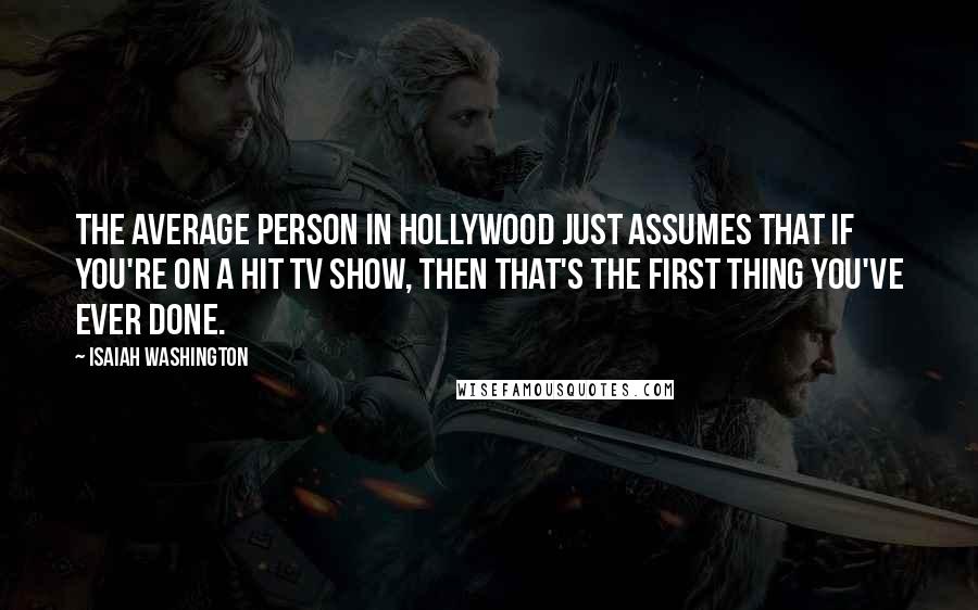 Isaiah Washington Quotes: The average person in Hollywood just assumes that if you're on a hit TV show, then that's the first thing you've ever done.