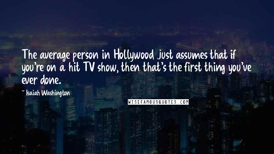 Isaiah Washington Quotes: The average person in Hollywood just assumes that if you're on a hit TV show, then that's the first thing you've ever done.