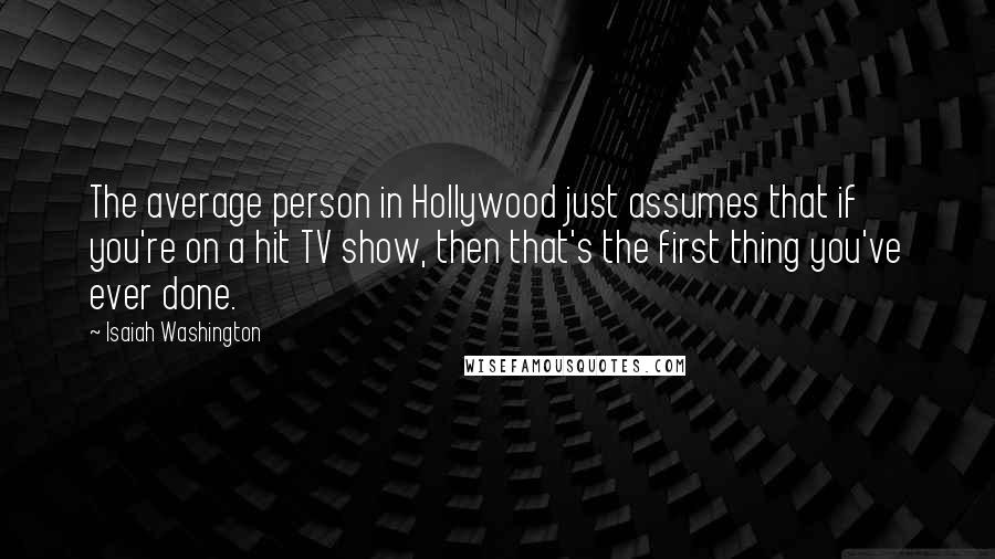 Isaiah Washington Quotes: The average person in Hollywood just assumes that if you're on a hit TV show, then that's the first thing you've ever done.