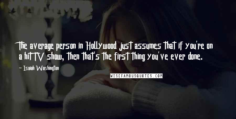 Isaiah Washington Quotes: The average person in Hollywood just assumes that if you're on a hit TV show, then that's the first thing you've ever done.