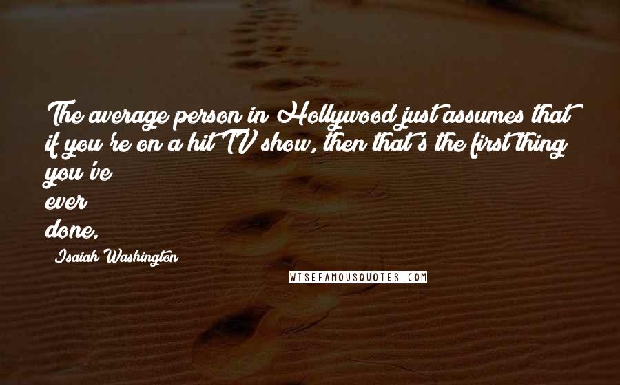Isaiah Washington Quotes: The average person in Hollywood just assumes that if you're on a hit TV show, then that's the first thing you've ever done.