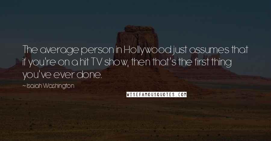 Isaiah Washington Quotes: The average person in Hollywood just assumes that if you're on a hit TV show, then that's the first thing you've ever done.