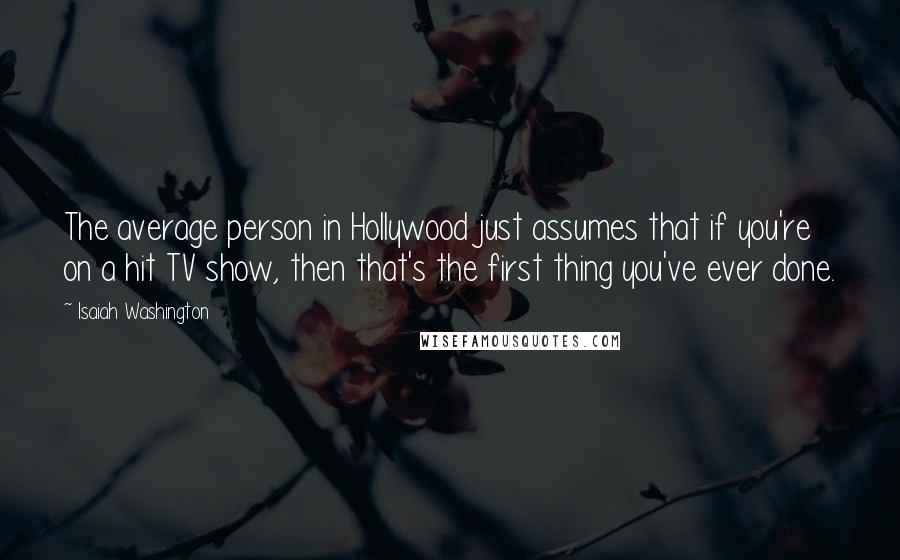 Isaiah Washington Quotes: The average person in Hollywood just assumes that if you're on a hit TV show, then that's the first thing you've ever done.