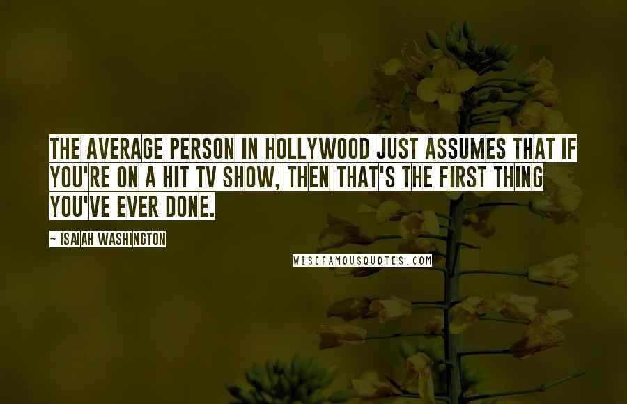 Isaiah Washington Quotes: The average person in Hollywood just assumes that if you're on a hit TV show, then that's the first thing you've ever done.