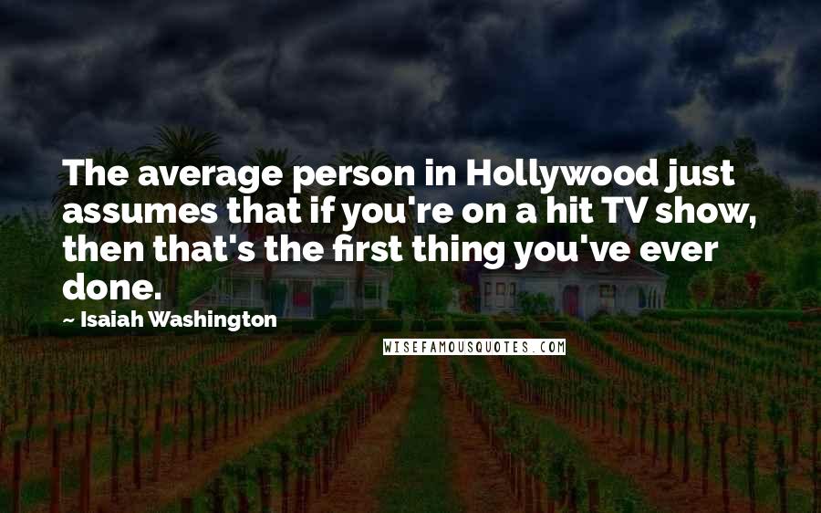 Isaiah Washington Quotes: The average person in Hollywood just assumes that if you're on a hit TV show, then that's the first thing you've ever done.