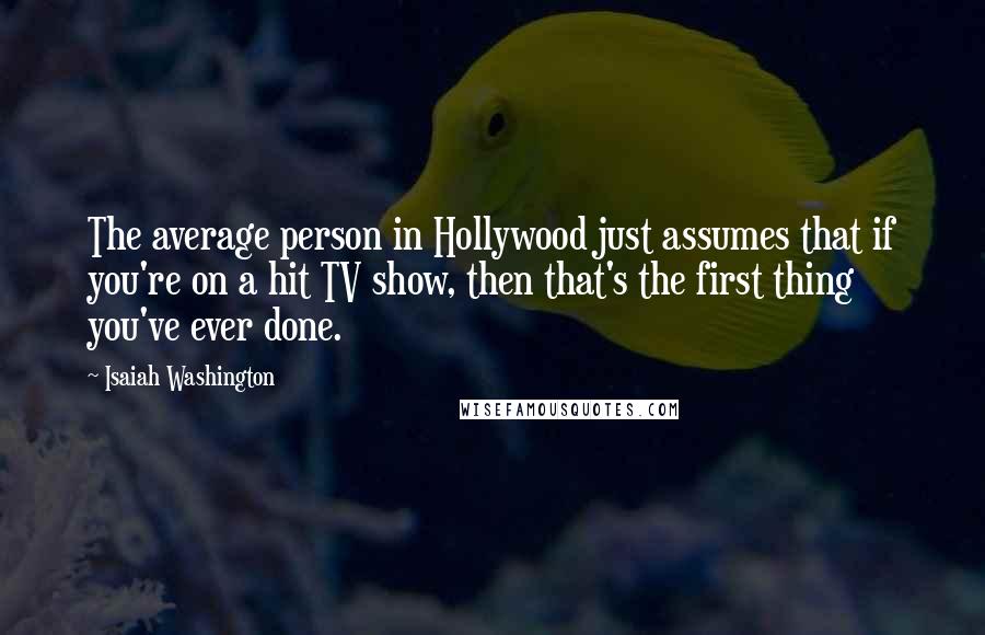 Isaiah Washington Quotes: The average person in Hollywood just assumes that if you're on a hit TV show, then that's the first thing you've ever done.