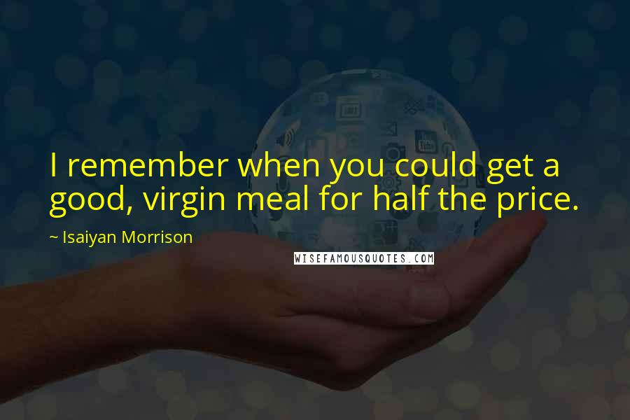 Isaiyan Morrison Quotes: I remember when you could get a good, virgin meal for half the price.