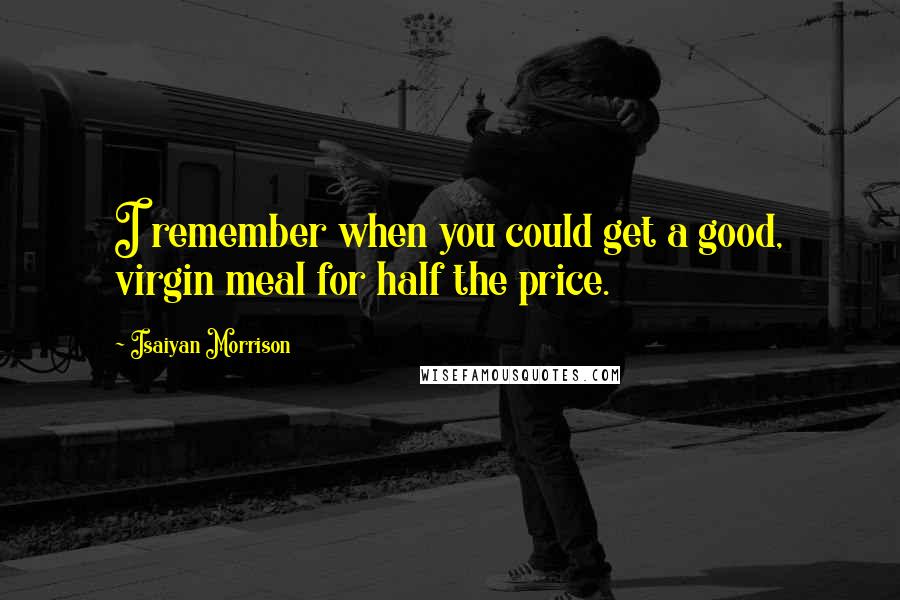 Isaiyan Morrison Quotes: I remember when you could get a good, virgin meal for half the price.