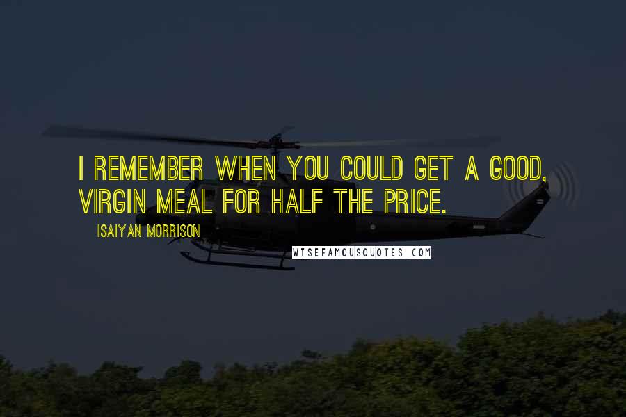 Isaiyan Morrison Quotes: I remember when you could get a good, virgin meal for half the price.