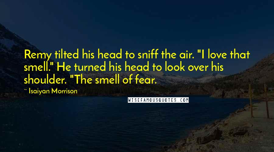 Isaiyan Morrison Quotes: Remy tilted his head to sniff the air. "I love that smell." He turned his head to look over his shoulder. "The smell of fear.