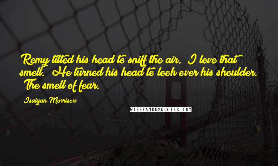 Isaiyan Morrison Quotes: Remy tilted his head to sniff the air. "I love that smell." He turned his head to look over his shoulder. "The smell of fear.