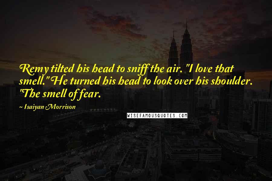 Isaiyan Morrison Quotes: Remy tilted his head to sniff the air. "I love that smell." He turned his head to look over his shoulder. "The smell of fear.