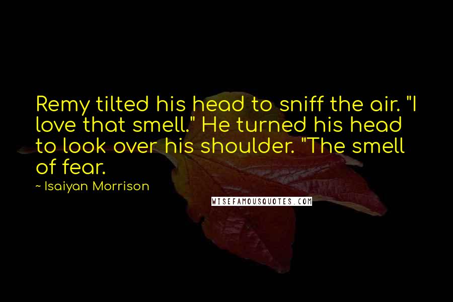 Isaiyan Morrison Quotes: Remy tilted his head to sniff the air. "I love that smell." He turned his head to look over his shoulder. "The smell of fear.