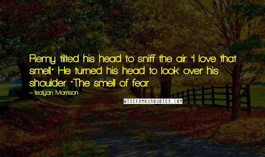 Isaiyan Morrison Quotes: Remy tilted his head to sniff the air. "I love that smell." He turned his head to look over his shoulder. "The smell of fear.