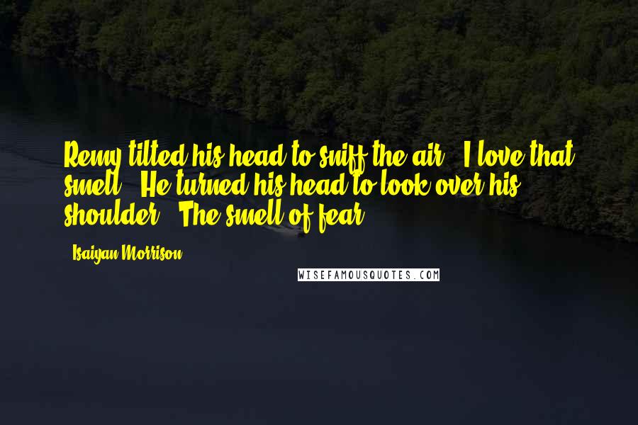 Isaiyan Morrison Quotes: Remy tilted his head to sniff the air. "I love that smell." He turned his head to look over his shoulder. "The smell of fear.