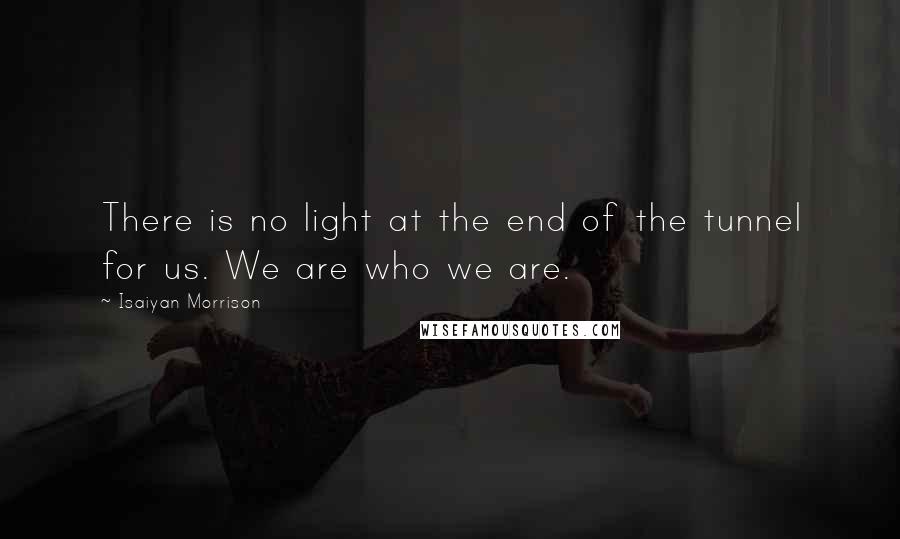 Isaiyan Morrison Quotes: There is no light at the end of the tunnel for us. We are who we are.