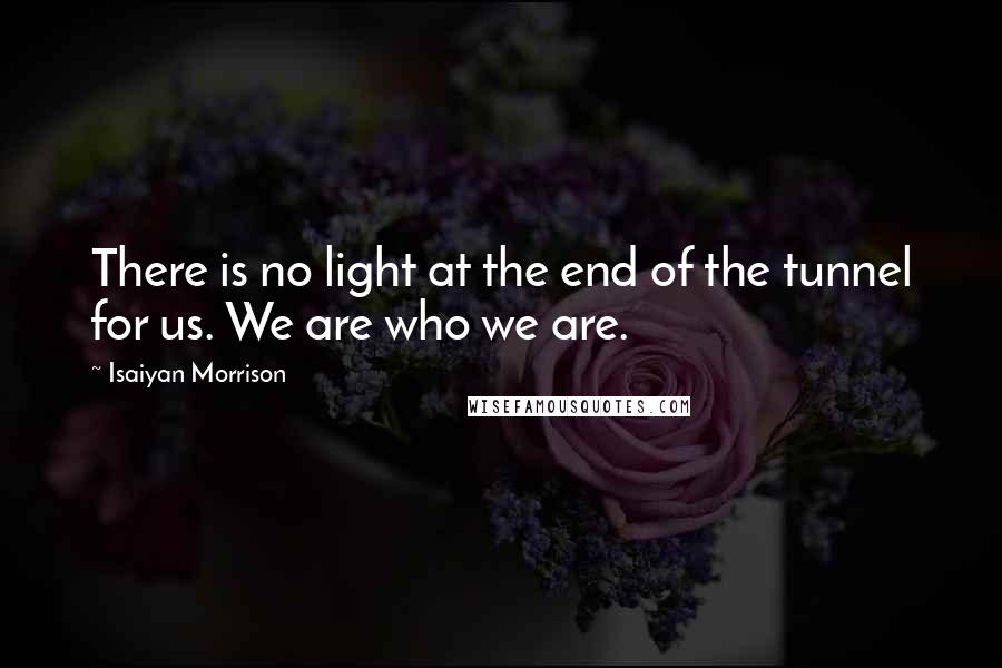 Isaiyan Morrison Quotes: There is no light at the end of the tunnel for us. We are who we are.