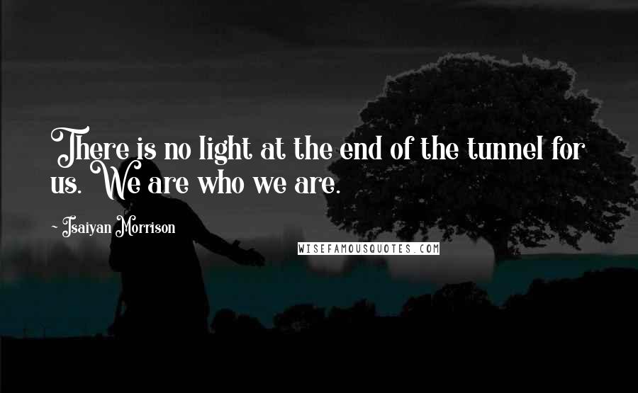 Isaiyan Morrison Quotes: There is no light at the end of the tunnel for us. We are who we are.