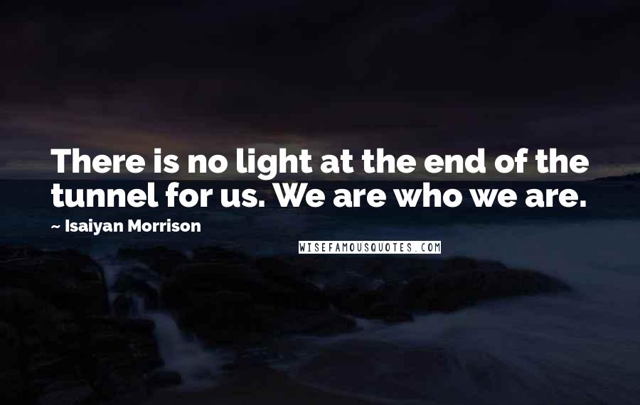 Isaiyan Morrison Quotes: There is no light at the end of the tunnel for us. We are who we are.