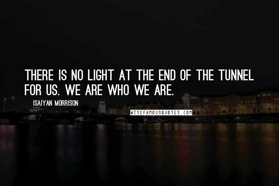 Isaiyan Morrison Quotes: There is no light at the end of the tunnel for us. We are who we are.