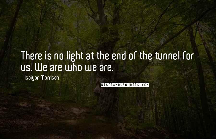 Isaiyan Morrison Quotes: There is no light at the end of the tunnel for us. We are who we are.