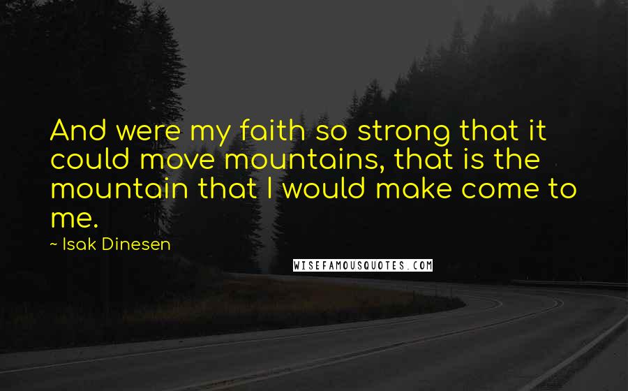 Isak Dinesen Quotes: And were my faith so strong that it could move mountains, that is the mountain that I would make come to me.