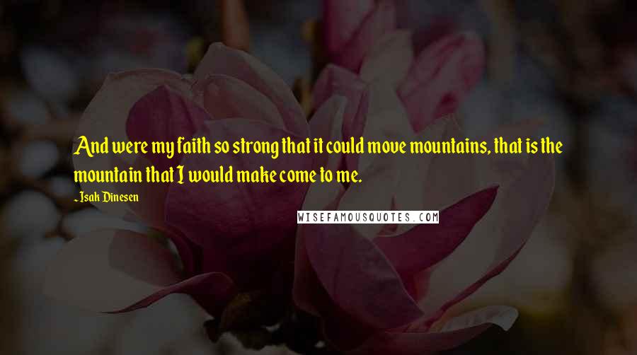 Isak Dinesen Quotes: And were my faith so strong that it could move mountains, that is the mountain that I would make come to me.