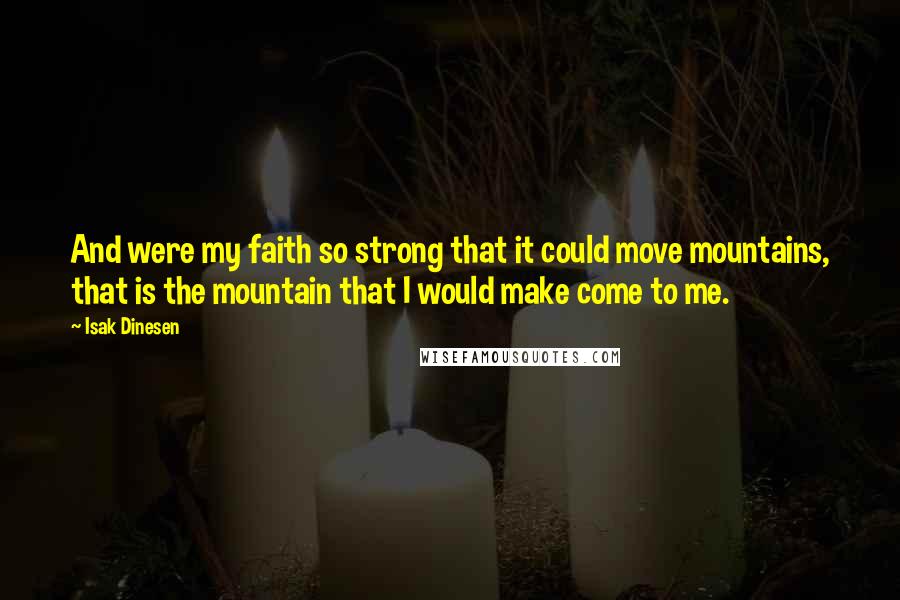 Isak Dinesen Quotes: And were my faith so strong that it could move mountains, that is the mountain that I would make come to me.