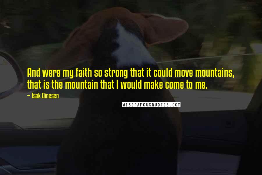 Isak Dinesen Quotes: And were my faith so strong that it could move mountains, that is the mountain that I would make come to me.