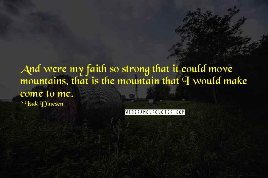 Isak Dinesen Quotes: And were my faith so strong that it could move mountains, that is the mountain that I would make come to me.