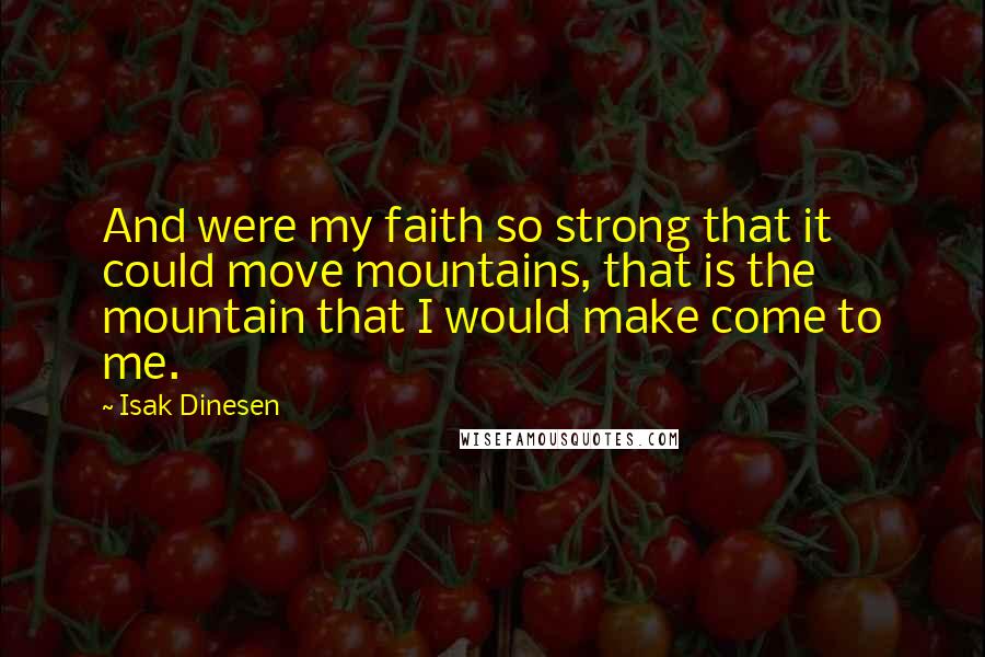 Isak Dinesen Quotes: And were my faith so strong that it could move mountains, that is the mountain that I would make come to me.