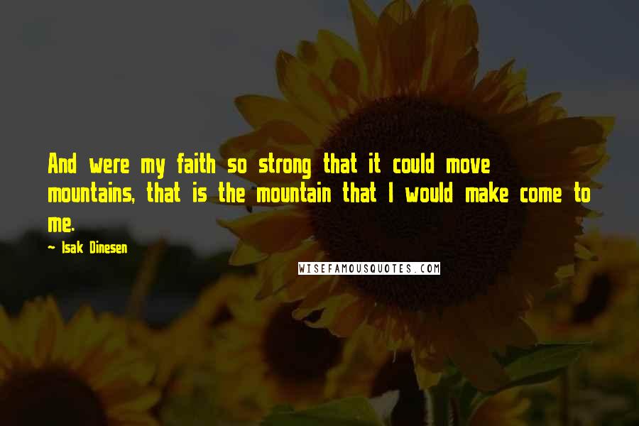 Isak Dinesen Quotes: And were my faith so strong that it could move mountains, that is the mountain that I would make come to me.