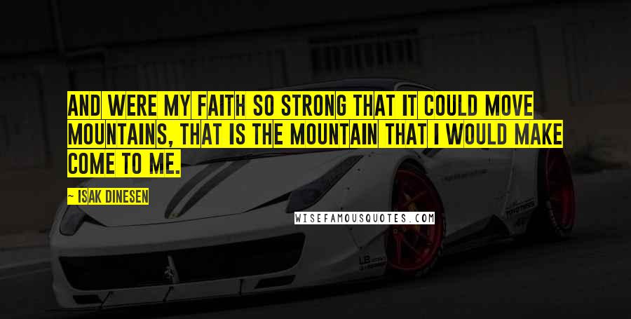 Isak Dinesen Quotes: And were my faith so strong that it could move mountains, that is the mountain that I would make come to me.