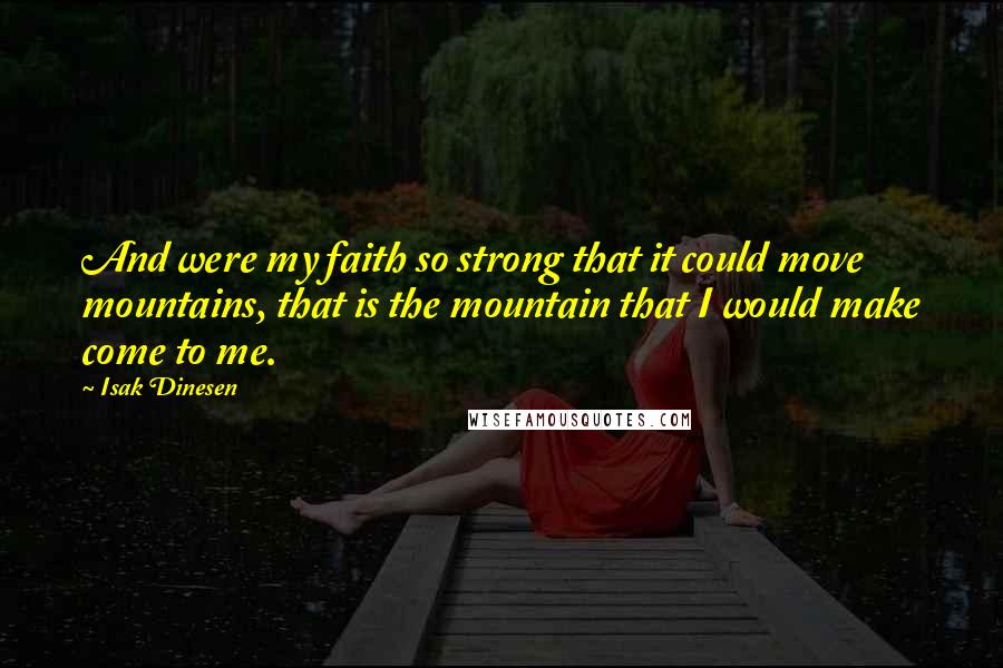 Isak Dinesen Quotes: And were my faith so strong that it could move mountains, that is the mountain that I would make come to me.