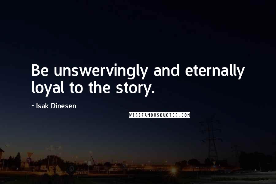 Isak Dinesen Quotes: Be unswervingly and eternally loyal to the story.