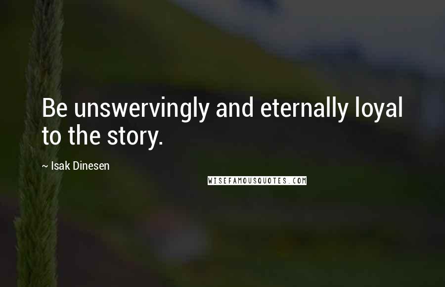 Isak Dinesen Quotes: Be unswervingly and eternally loyal to the story.