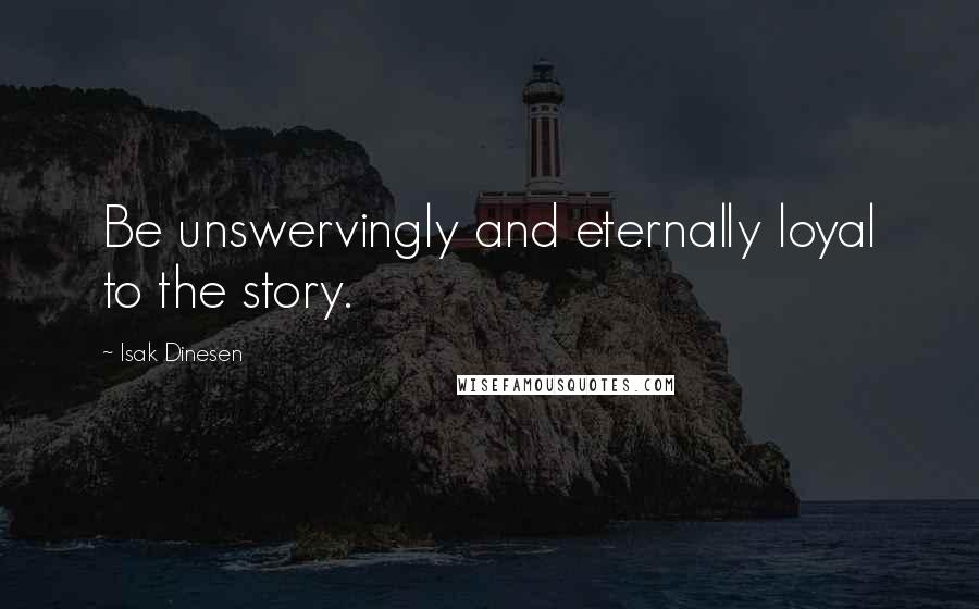 Isak Dinesen Quotes: Be unswervingly and eternally loyal to the story.