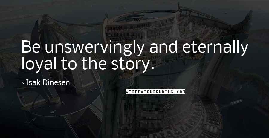 Isak Dinesen Quotes: Be unswervingly and eternally loyal to the story.